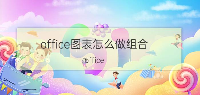 office图表怎么做组合 office EXCEL制作图表方便吗？